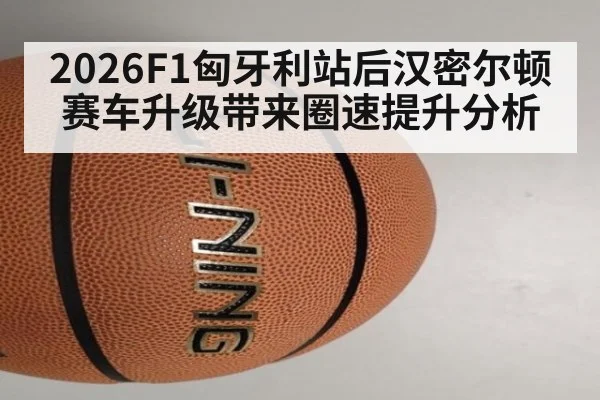 2026F1匈牙利站后汉密尔顿赛车升级带来圈速提升分析