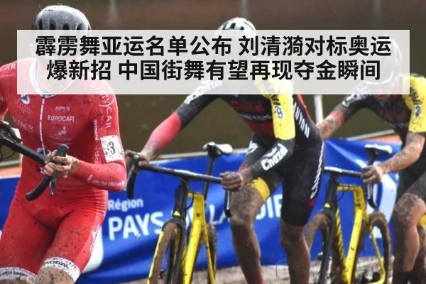 霹雳舞亚运名单公布 刘清漪对标奥运爆新招 中国街舞有望再现夺金瞬间
