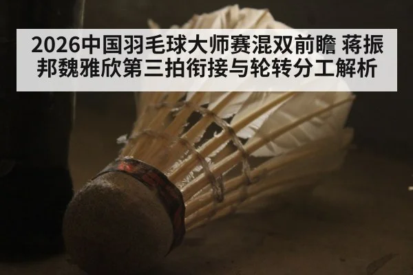 2026中国羽毛球大师赛混双前瞻 蒋振邦魏雅欣第三拍衔接与轮转分工解析