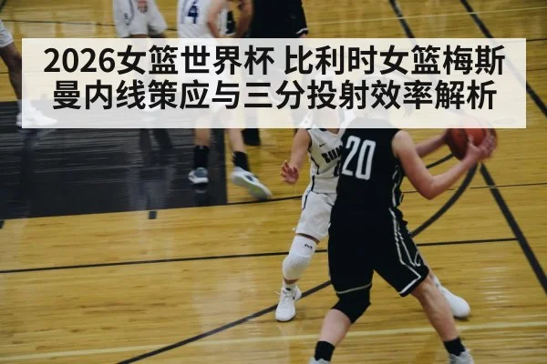 2026女篮世界杯 比利时女篮梅斯曼内线策应与三分投射效率解析