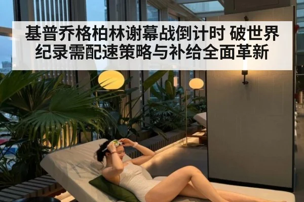 基普乔格柏林谢幕战倒计时 破世界纪录需配速策略与补给全面革新