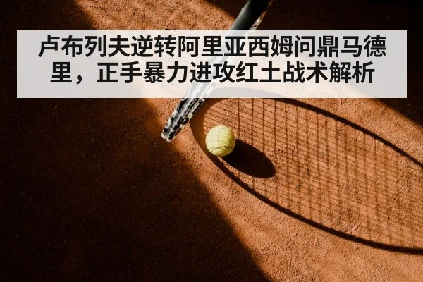 卢布列夫逆转阿里亚西姆问鼎马德里，正手暴力进攻红土战术解析