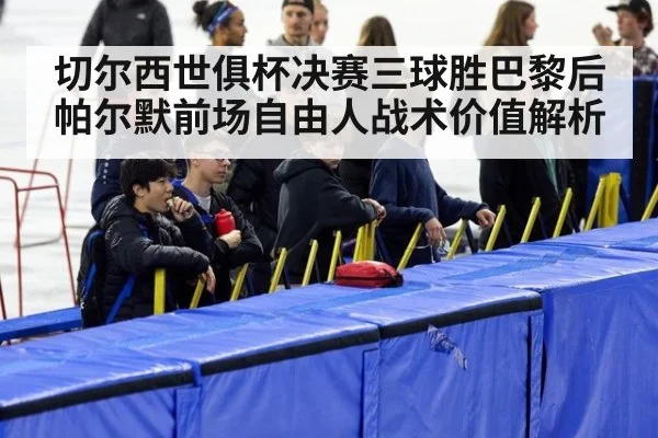 切尔西世俱杯决赛三球胜巴黎后帕尔默前场自由人战术价值解析